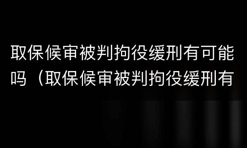 取保候审被判拘役缓刑有可能吗（取保候审被判拘役缓刑有可能吗知乎）