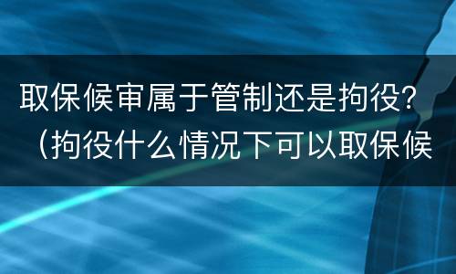 取保候审属于管制还是拘役？（拘役什么情况下可以取保候审）