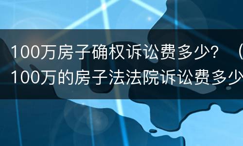 100万房子确权诉讼费多少？（100万的房子法法院诉讼费多少钱）