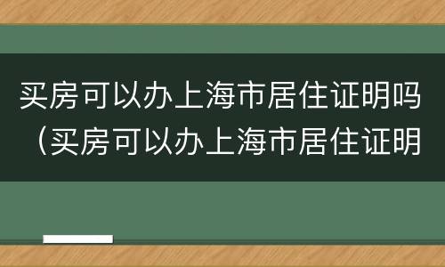 买房可以办上海市居住证明吗（买房可以办上海市居住证明吗现在）