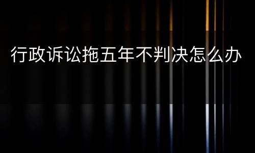 行政诉讼拖五年不判决怎么办