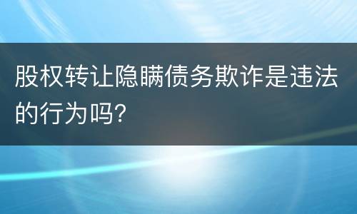 股权转让隐瞒债务欺诈是违法的行为吗？