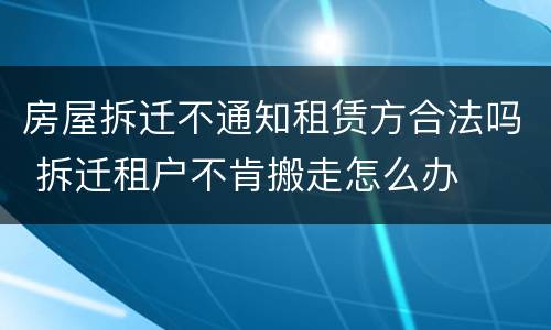 房屋拆迁不通知租赁方合法吗 拆迁租户不肯搬走怎么办