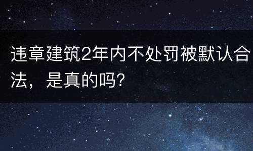 违章建筑2年内不处罚被默认合法，是真的吗？