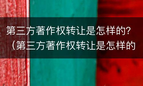 第三方著作权转让是怎样的？（第三方著作权转让是怎样的流程）