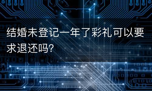结婚未登记一年了彩礼可以要求退还吗？