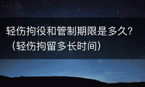 轻伤拘役和管制期限是多久？（轻伤拘留多长时间）