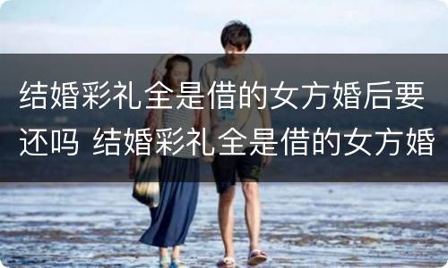 结婚彩礼全是借的女方婚后要还吗 结婚彩礼全是借的女方婚后要还吗合适吗