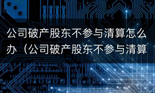 公司破产股东不参与清算怎么办（公司破产股东不参与清算怎么办理）