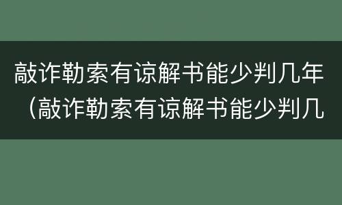 敲诈勒索有谅解书能少判几年（敲诈勒索有谅解书能少判几年吗）
