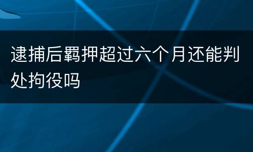 逮捕后羁押超过六个月还能判处拘役吗