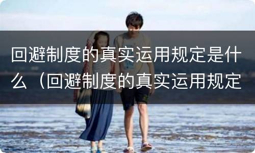 回避制度的真实运用规定是什么（回避制度的真实运用规定是什么意思）