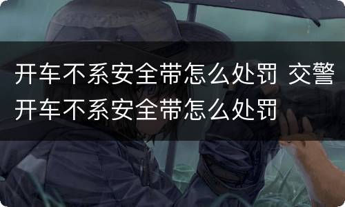 开车不系安全带怎么处罚 交警开车不系安全带怎么处罚