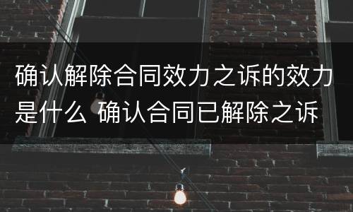 确认解除合同效力之诉的效力是什么 确认合同已解除之诉