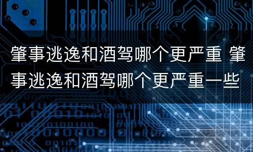 肇事逃逸和酒驾哪个更严重 肇事逃逸和酒驾哪个更严重一些