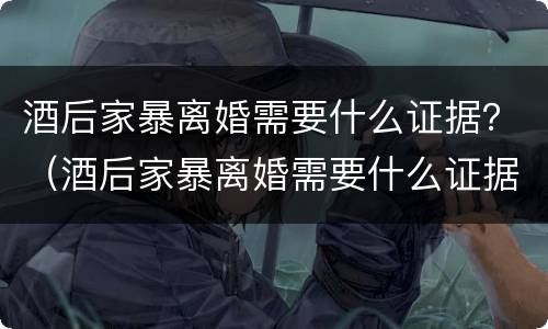 酒后家暴离婚需要什么证据？（酒后家暴离婚需要什么证据）