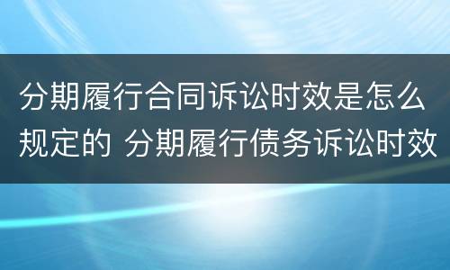 分期履行合同诉讼时效是怎么规定的 分期履行债务诉讼时效起算