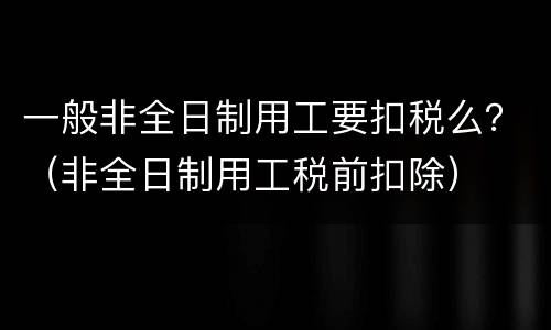 一般非全日制用工要扣税么？（非全日制用工税前扣除）