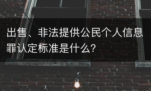 出售、非法提供公民个人信息罪认定标准是什么？
