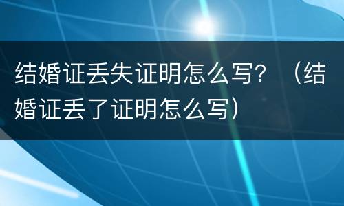 结婚证丢失证明怎么写？（结婚证丢了证明怎么写）