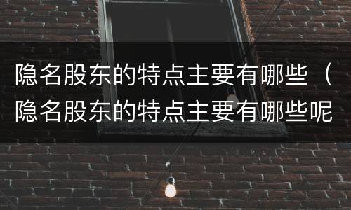 隐名股东的特点主要有哪些（隐名股东的特点主要有哪些呢）