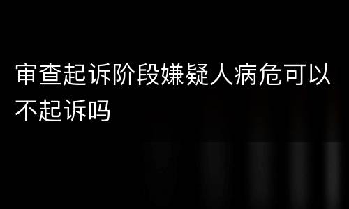 审查起诉阶段嫌疑人病危可以不起诉吗