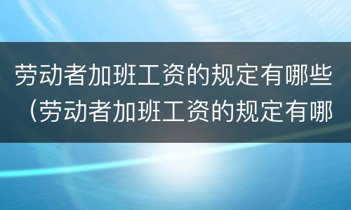 劳动者加班工资的规定有哪些（劳动者加班工资的规定有哪些呢）
