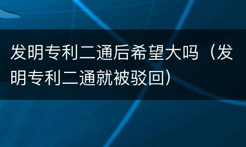 发明专利二通后希望大吗（发明专利二通就被驳回）