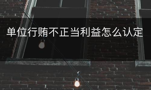 单位行贿不正当利益怎么认定