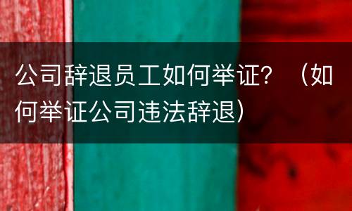 公司辞退员工如何举证？（如何举证公司违法辞退）