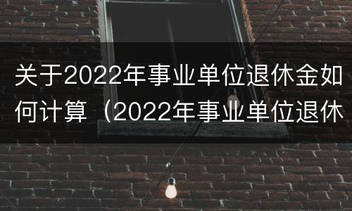 关于2022年事业单位退休金如何计算（2022年事业单位退休工资执行的什么标准）