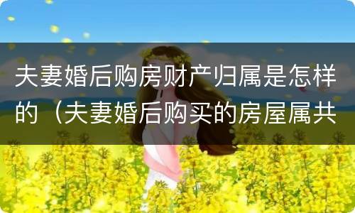 夫妻婚后购房财产归属是怎样的（夫妻婚后购买的房屋属共同财产吗）