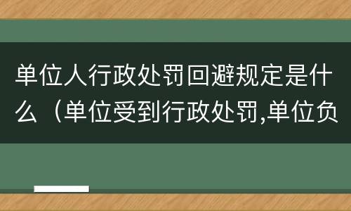 单位人行政处罚回避规定是什么（单位受到行政处罚,单位负责人受什么处分）
