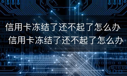 信用卡冻结了还不起了怎么办 信用卡冻结了还不起了怎么办能协商吗