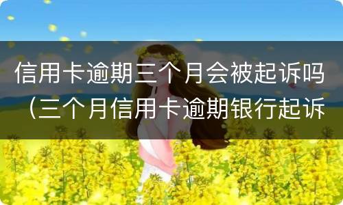 信用卡逾期三个月会被起诉吗（三个月信用卡逾期银行起诉我怎么办）