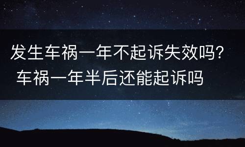 发生车祸一年不起诉失效吗？ 车祸一年半后还能起诉吗