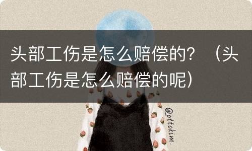 头部工伤是怎么赔偿的？（头部工伤是怎么赔偿的呢）