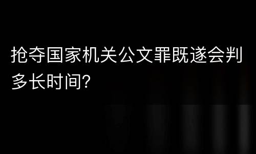 抢夺国家机关公文罪既遂会判多长时间？