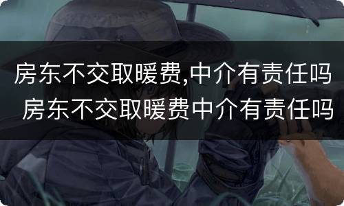 房东不交取暖费,中介有责任吗 房东不交取暖费中介有责任吗