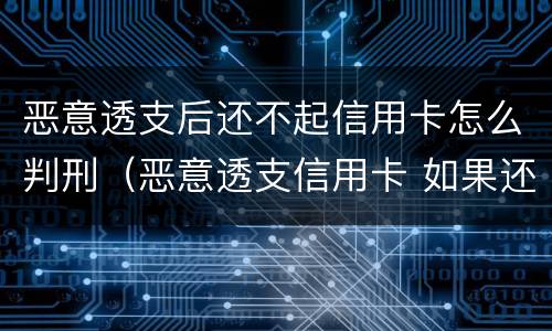 恶意透支后还不起信用卡怎么判刑（恶意透支信用卡 如果还款了）