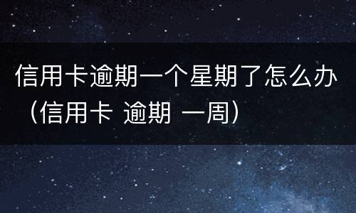 信用卡逾期一个星期了怎么办（信用卡 逾期 一周）