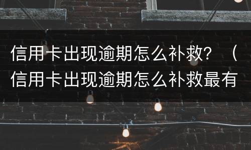 信用卡出现逾期怎么补救？（信用卡出现逾期怎么补救最有效）