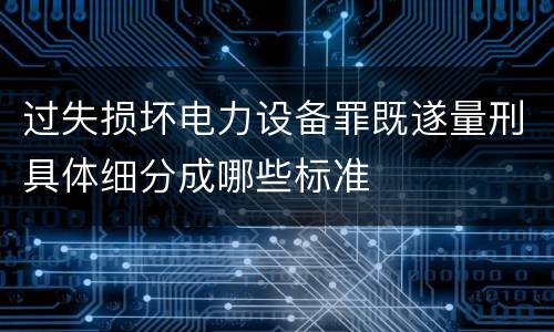 过失损坏电力设备罪既遂量刑具体细分成哪些标准