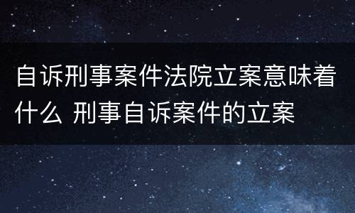 自诉刑事案件法院立案意味着什么 刑事自诉案件的立案