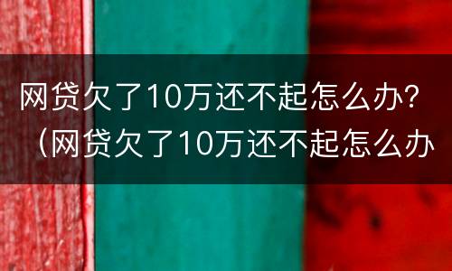 网贷欠了10万还不起怎么办？（网贷欠了10万还不起怎么办会影响孩子的前途吗）