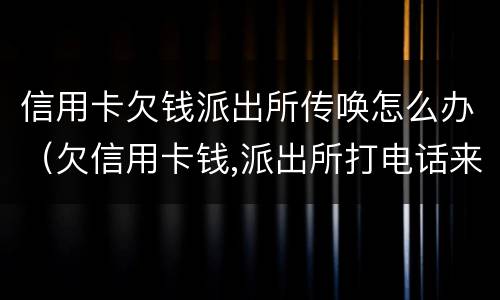 信用卡欠钱派出所传唤怎么办（欠信用卡钱,派出所打电话来了）