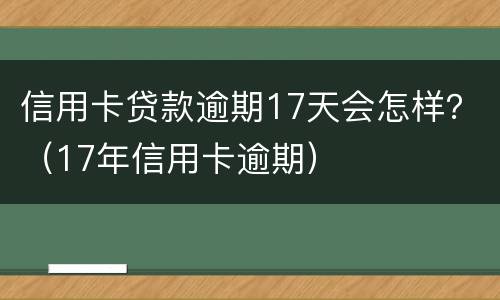 信用卡贷款逾期17天会怎样？（17年信用卡逾期）
