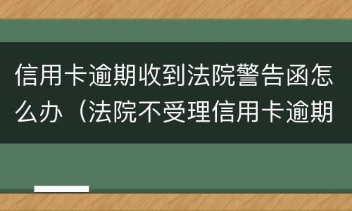 信用卡逾期收到法院警告函怎么办（法院不受理信用卡逾期）
