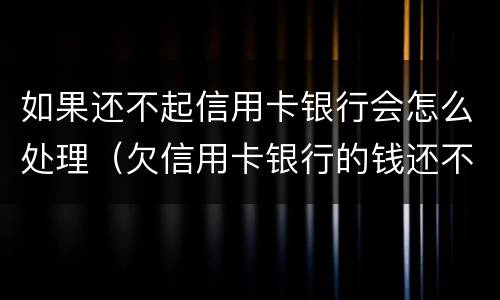 如果还不起信用卡银行会怎么处理（欠信用卡银行的钱还不起怎么办）