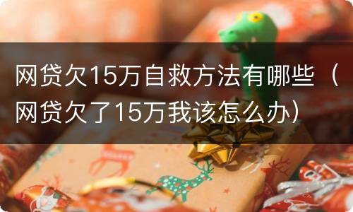 网贷欠15万自救方法有哪些（网贷欠了15万我该怎么办）